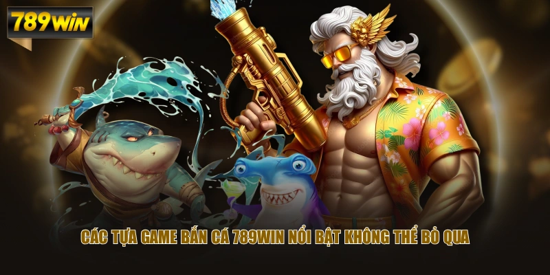 Các tựa game Bắn Cá 789WIN nổi bật không thể bỏ qua